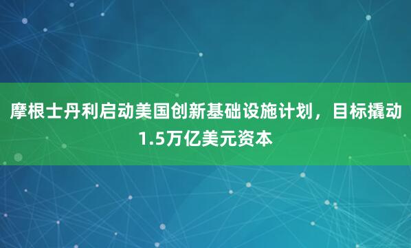 摩根士丹利启动美国创新基础设施计划，目标撬动1.5万亿美元资本