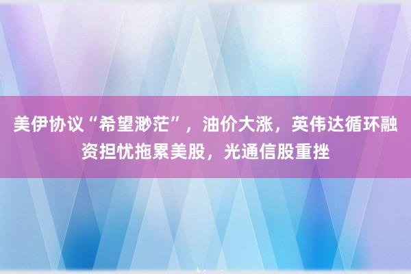 美伊协议“希望渺茫”，油价大涨，英伟达循环融资担忧拖累美股，光通信股重挫