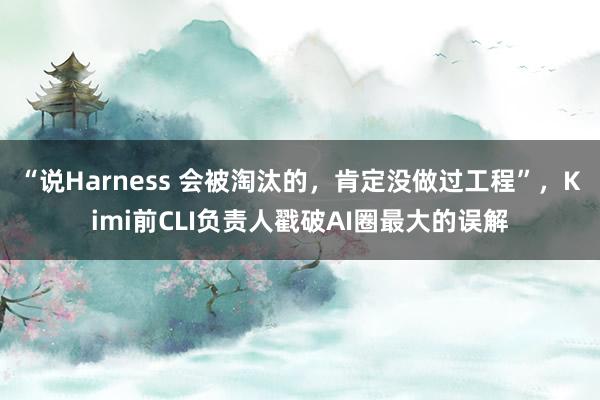 “说Harness 会被淘汰的，肯定没做过工程”，Kimi前CLI负责人戳破AI圈最大的误解
