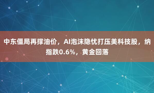 中东僵局再撑油价，AI泡沫隐忧打压美科技股，纳指跌0.6%，黄金回落