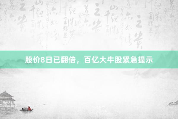 股价8日已翻倍，百亿大牛股紧急提示