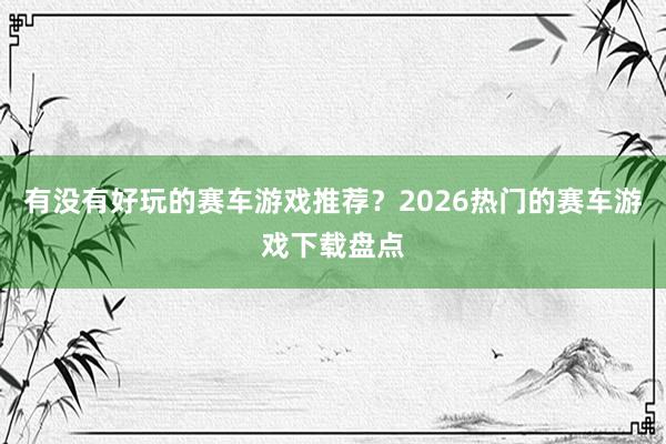有没有好玩的赛车游戏推荐？2026热门的赛车游戏下载盘点