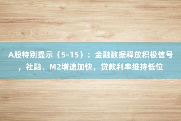 A股特别提示（5-15）：金融数据释放积极信号，社融、M2增速加快，贷款利率维持低位