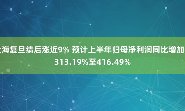 上海复旦绩后涨近9% 预计上半年归母净利润同比增加约313.19%至416.49%