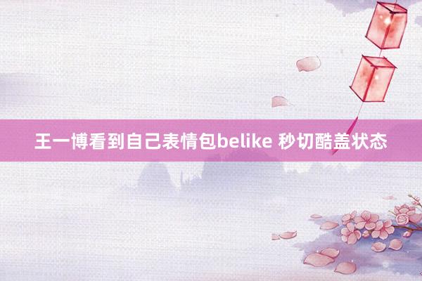 王一博看到自己表情包belike 秒切酷盖状态