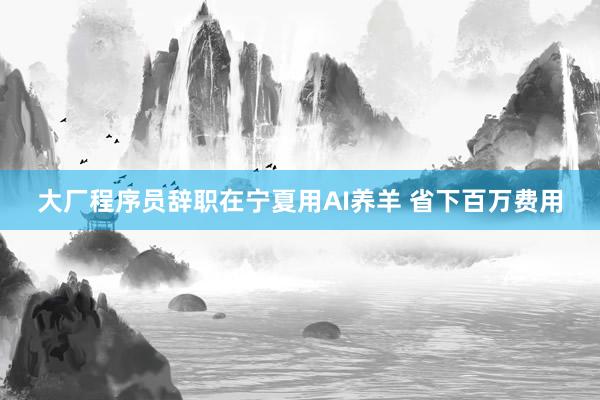 大厂程序员辞职在宁夏用AI养羊 省下百万费用