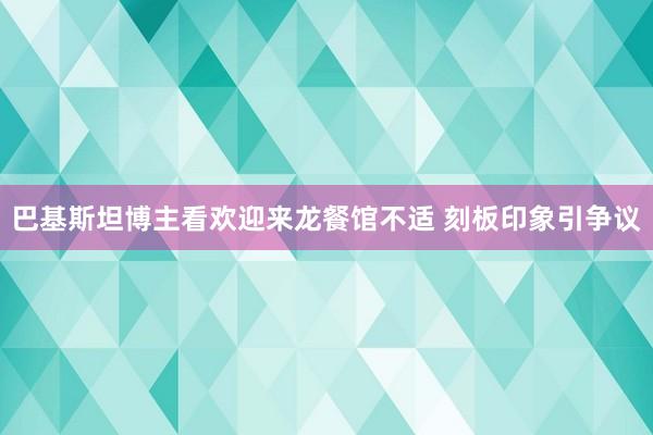 巴基斯坦博主看欢迎来龙餐馆不适 刻板印象引争议