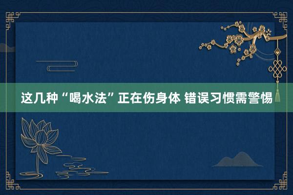 这几种“喝水法”正在伤身体 错误习惯需警惕