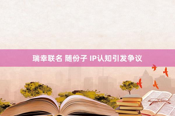 瑞幸联名 随份子 IP认知引发争议