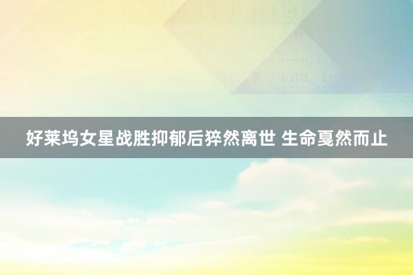 好莱坞女星战胜抑郁后猝然离世 生命戛然而止