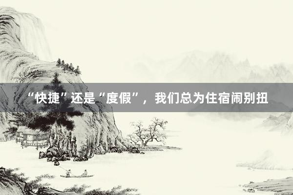 “快捷”还是“度假”，我们总为住宿闹别扭