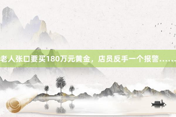 老人张口要买180万元黄金，店员反手一个报警……