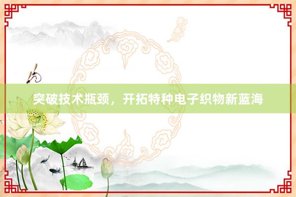 突破技术瓶颈，开拓特种电子织物新蓝海