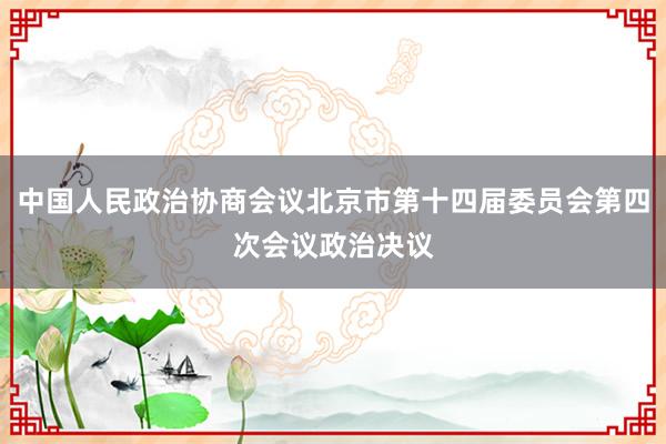 中国人民政治协商会议北京市第十四届委员会第四次会议政治决议