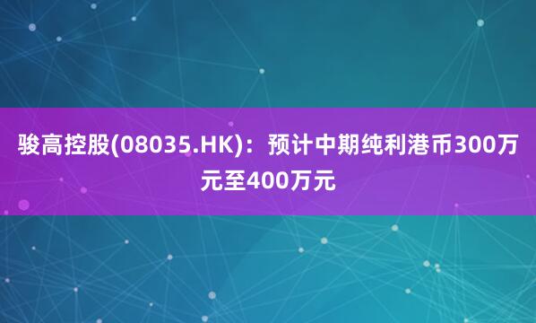 骏高控股(08035.HK)：预计中期纯利港币300万元至400万元