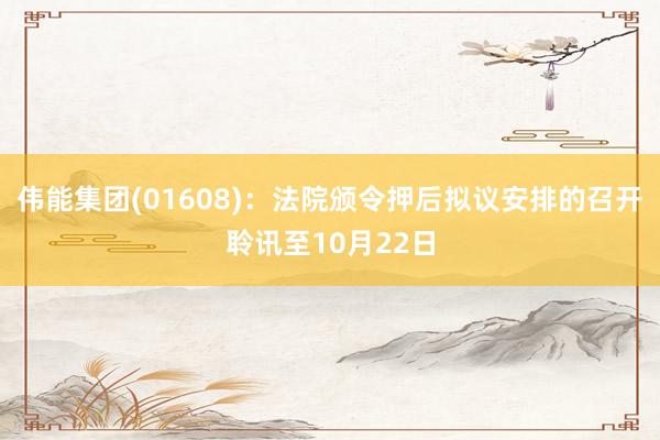 伟能集团(01608):法院颁令押后拟议安排的召开聆讯至10月22日