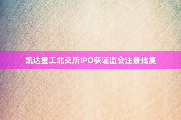 凯达重工北交所IPO获证监会注册批复