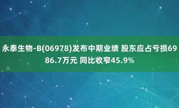 永泰生物-B(06978)发布中期业绩 股东应占亏损6986.7万元 同比收窄45.9%