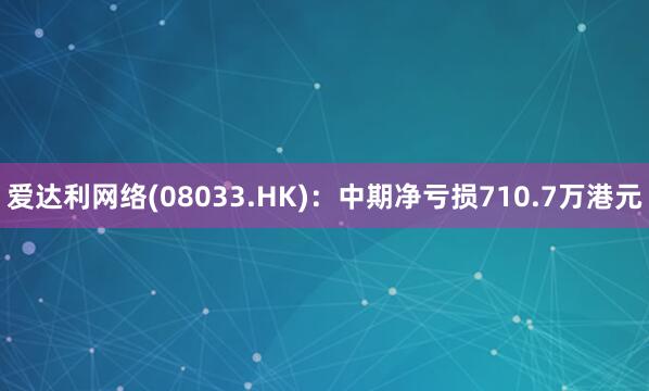 爱达利网络(08033.HK):中期净亏损710.7万港元