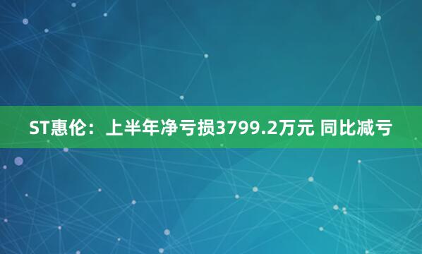 ST惠伦：上半年净亏损3799.2万元 同比减亏