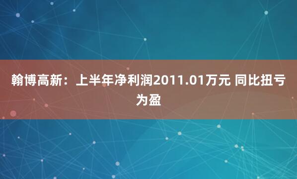 翰博高新：上半年净利润2011.01万元 同比扭亏为盈