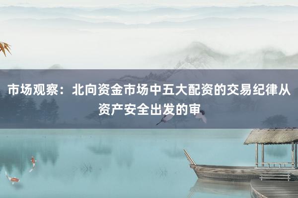 市场观察：北向资金市场中五大配资的交易纪律从资产安全出发的审