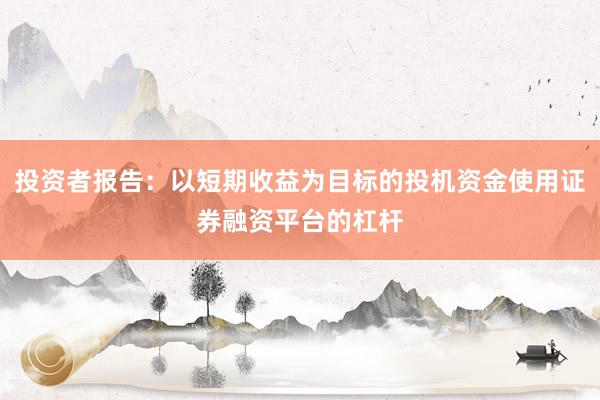 投资者报告：以短期收益为目标的投机资金使用证券融资平台的杠杆