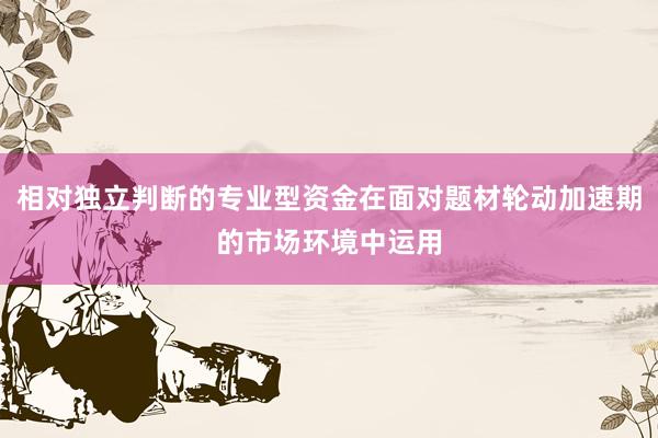 相对独立判断的专业型资金在面对题材轮动加速期的市场环境中运用