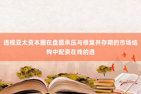 透视亚太资本圈在盘面承压与修复并存期的市场结构中配资在线的透