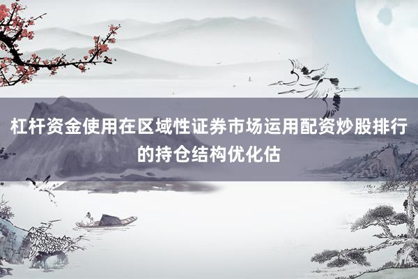 杠杆资金使用在区域性证券市场运用配资炒股排行的持仓结构优化估