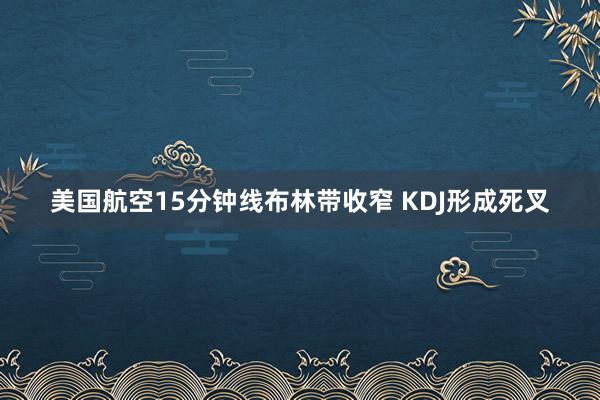 美国航空15分钟线布林带收窄 KDJ形成死叉