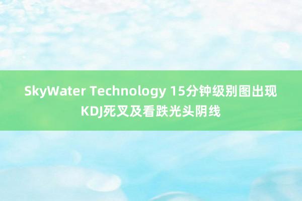 SkyWater Technology 15分钟级别图出现KDJ死叉及看跌光头阴线