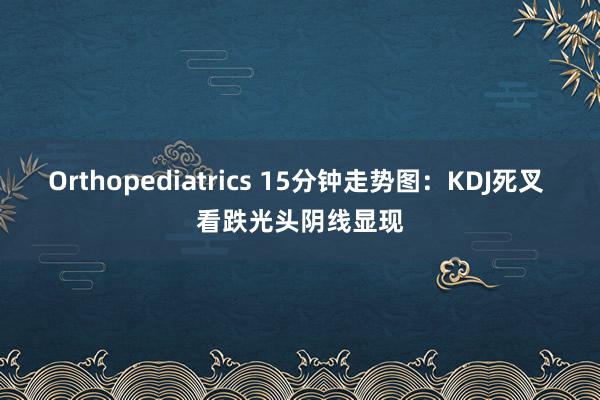 Orthopediatrics 15分钟走势图：KDJ死叉 看跌光头阴线显现