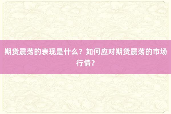 期货震荡的表现是什么？如何应对期货震荡的市场行情？