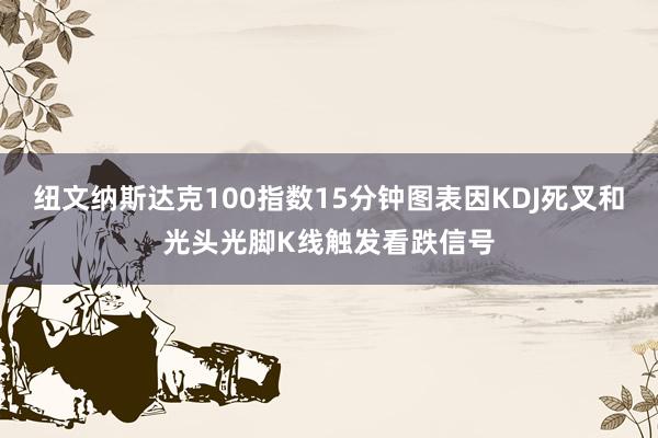纽文纳斯达克100指数15分钟图表因KDJ死叉和光头光脚K线触发看跌信号