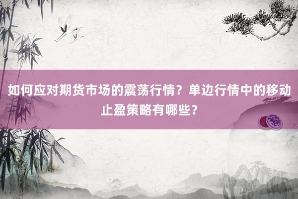 如何应对期货市场的震荡行情？单边行情中的移动止盈策略有哪些？