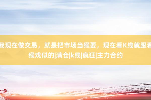 我现在做交易，就是把市场当猴耍，现在看K线就跟看猴戏似的|满仓|k线|疯狂|主力合约