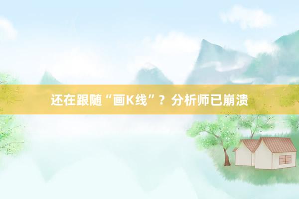 还在跟随“画K线”？分析师已崩溃