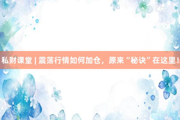 私财课堂 | 震荡行情如何加仓，原来“秘诀”在这里！