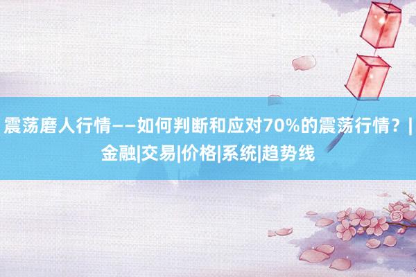 震荡磨人行情——如何判断和应对70%的震荡行情？|金融|交易|价格|系统|趋势线