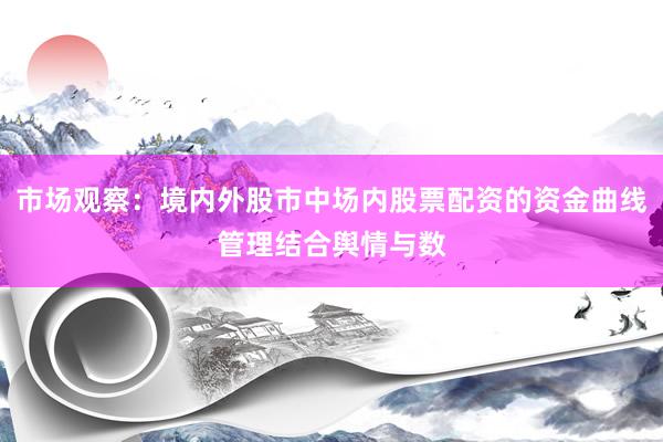 市场观察：境内外股市中场内股票配资的资金曲线管理结合舆情与数