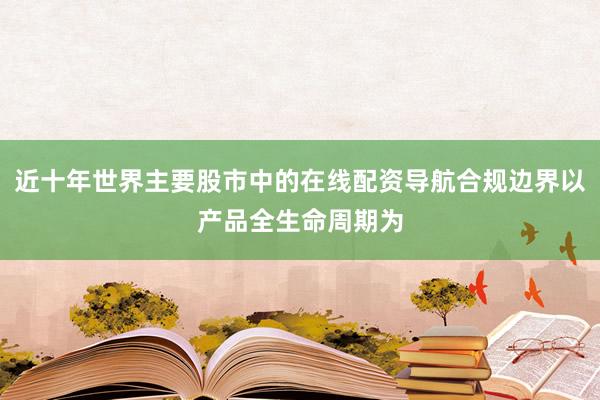 近十年世界主要股市中的在线配资导航合规边界以产品全生命周期为