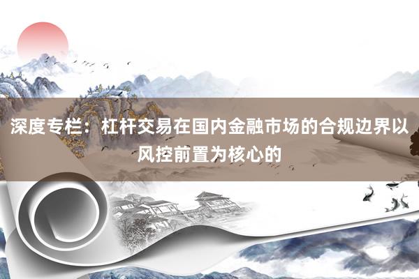 深度专栏：杠杆交易在国内金融市场的合规边界以风控前置为核心的
