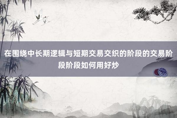 在围绕中长期逻辑与短期交易交织的阶段的交易阶段阶段如何用好炒