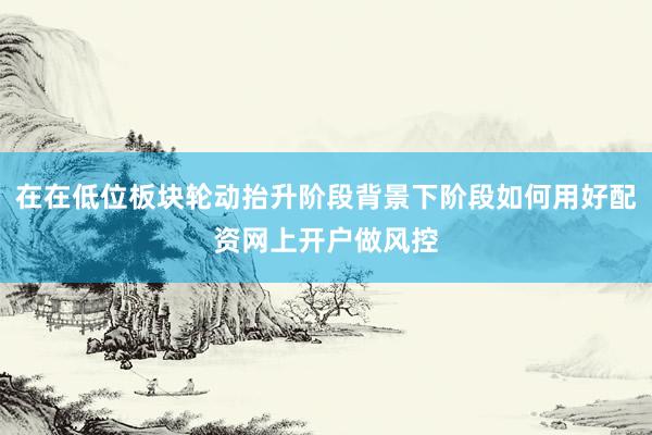 在在低位板块轮动抬升阶段背景下阶段如何用好配资网上开户做风控