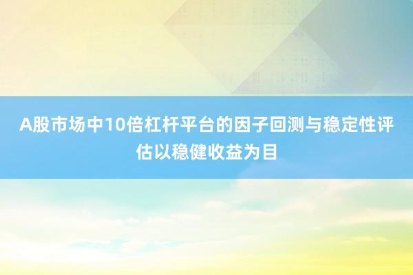 A股市场中10倍杠杆平台的因子回测与稳定性评估以稳健收益为目