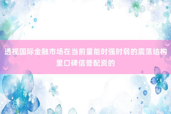 透视国际金融市场在当前量能时强时弱的震荡结构里口碑信誉配资的