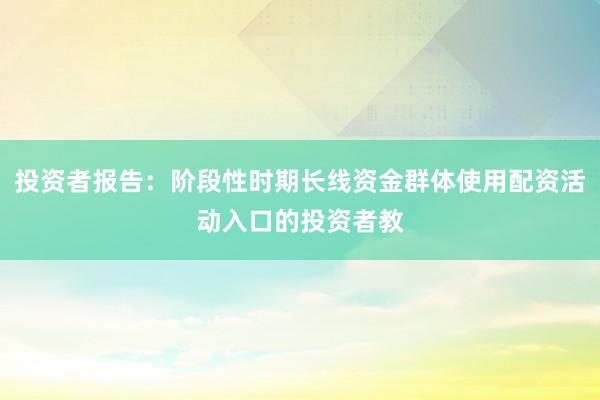 投资者报告：阶段性时期长线资金群体使用配资活动入口的投资者教