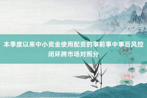 本季度以来中小资金使用配资的事前事中事后风控闭环跨市场对照分