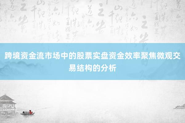 跨境资金流市场中的股票实盘资金效率聚焦微观交易结构的分析